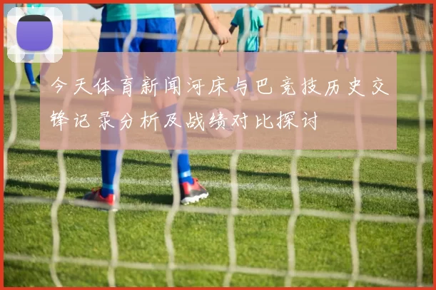 今天体育新闻河床与巴竞技历史交锋记录分析及战绩对比探讨
