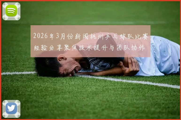2026年3月份新闻杭州乒乓球队比赛经验分享聚焦技术提升与团队协作的重要性