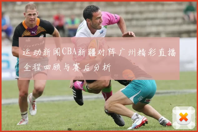 运动新闻CBA新疆对阵广州精彩直播全程回顾与赛后分析