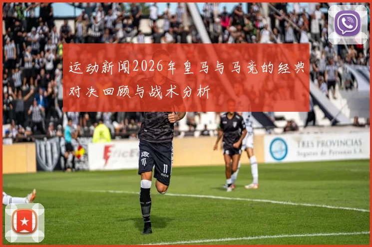 运动新闻2026年皇马与马竞的经典对决回顾与战术分析
