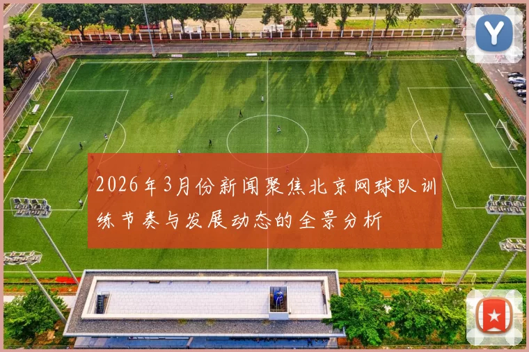 2026年3月份新闻聚焦北京网球队训练节奏与发展动态的全景分析