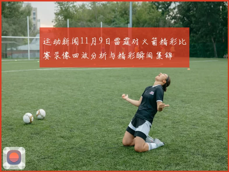 运动新闻11月9日雷霆对火箭精彩比赛录像回放分析与精彩瞬间集锦