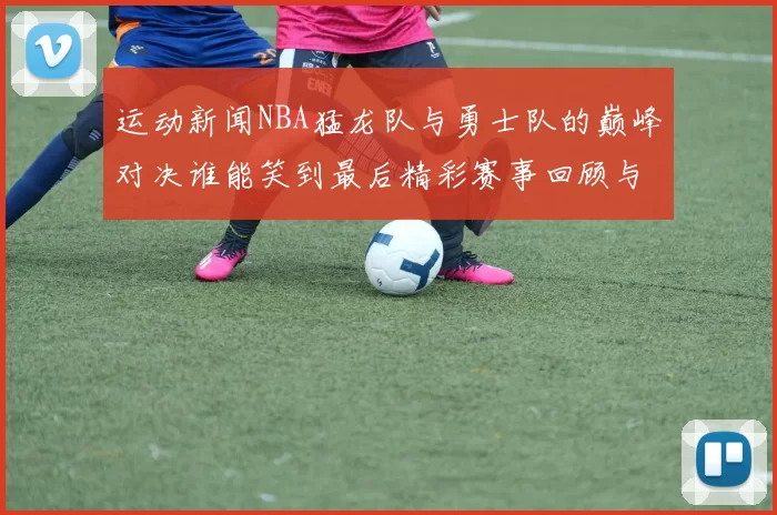 运动新闻NBA猛龙队与勇士队的巅峰对决谁能笑到最后精彩赛事回顾与分析